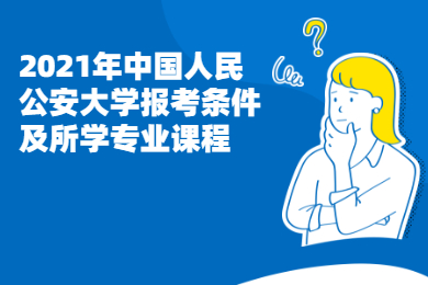 2021年中國人民公安大學報考條件及主要課程